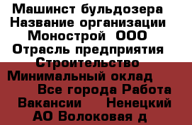 Машинст бульдозера › Название организации ­ Монострой, ООО › Отрасль предприятия ­ Строительство › Минимальный оклад ­ 20 000 - Все города Работа » Вакансии   . Ненецкий АО,Волоковая д.